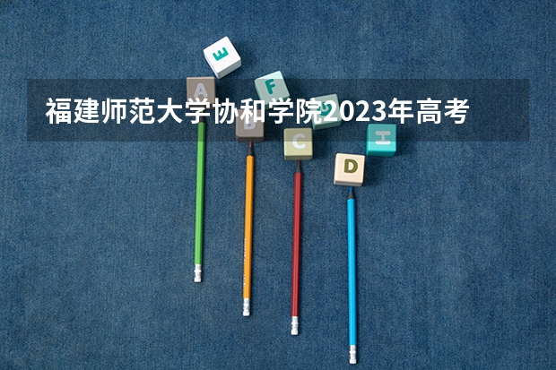 福建师范大学协和学院2023年高考多少分可以录取 福建师范大学协和学院口碑怎么样