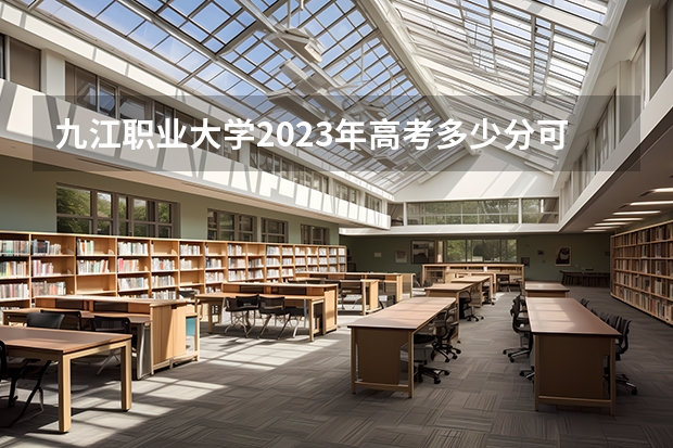 九江职业大学2023年高考多少分可以录取 九江职业大学口碑怎么样