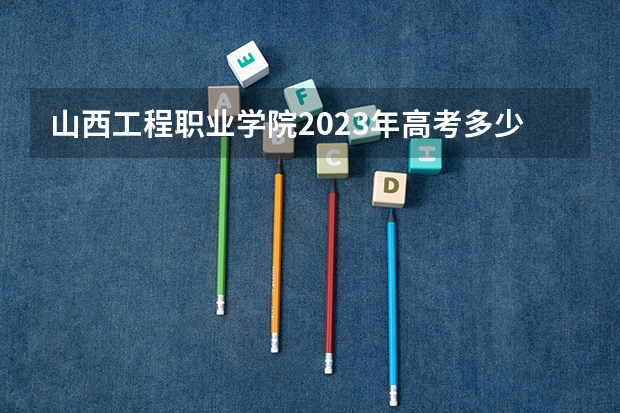 山西工程职业学院2023年高考多少分可以录取 山西工程职业学院口碑怎么样