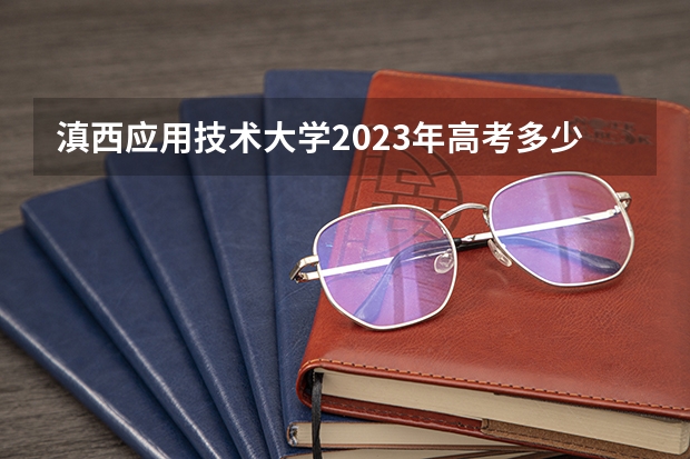 滇西应用技术大学2023年高考多少分可以录取 滇西应用技术大学口碑怎么样