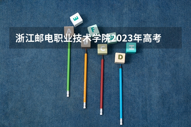 浙江邮电职业技术学院2023年高考多少分可以录取 浙江邮电职业技术学院口碑怎么样