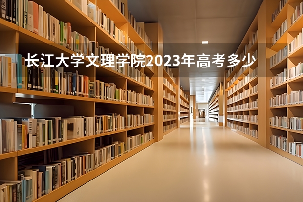 长江大学文理学院2023年高考多少分可以录取 长江大学文理学院口碑怎么样