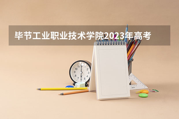 毕节工业职业技术学院2023年高考多少分可以录取 毕节工业职业技术学院口碑怎么样
