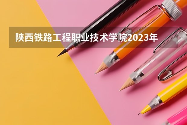 陕西铁路工程职业技术学院2023年高考多少分可以录取 陕西铁路工程职业技术学院口碑怎么样