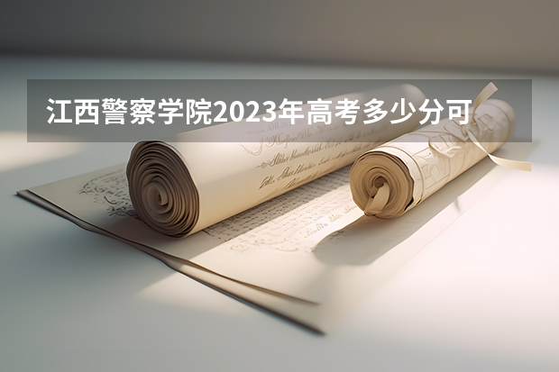 江西警察学院2023年高考多少分可以录取 江西警察学院口碑怎么样