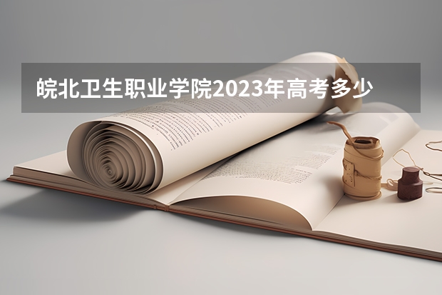 皖北卫生职业学院2023年高考多少分可以录取 皖北卫生职业学院口碑怎么样