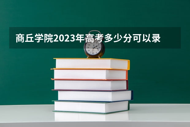 商丘学院2023年高考多少分可以录取 商丘学院口碑怎么样