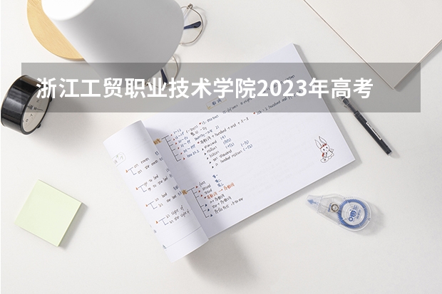 浙江工贸职业技术学院2023年高考多少分可以录取 浙江工贸职业技术学院口碑怎么样