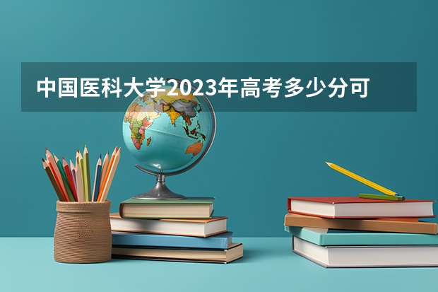 中国医科大学2023年高考多少分可以录取 中国医科大学口碑怎么样